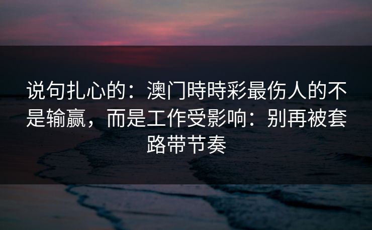 说句扎心的：澳门時時彩最伤人的不是输赢，而是工作受影响：别再被套路带节奏