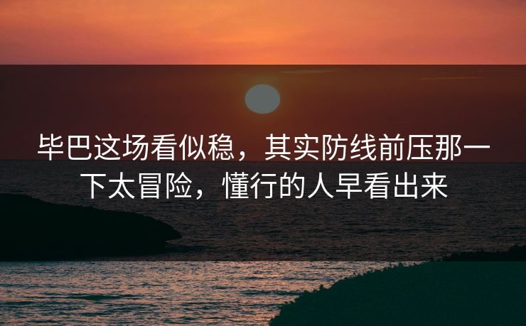 毕巴这场看似稳，其实防线前压那一下太冒险，懂行的人早看出来