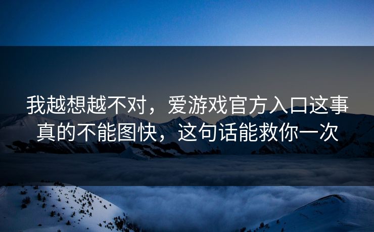 我越想越不对，爱游戏官方入口这事真的不能图快，这句话能救你一次