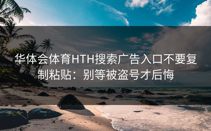 华体会体育HTH搜索广告入口不要复制粘贴：别等被盗号才后悔