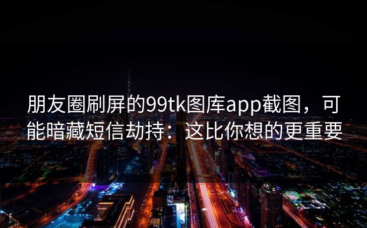 朋友圈刷屏的99tk图库app截图，可能暗藏短信劫持：这比你想的更重要