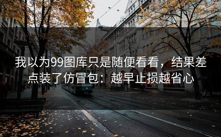 我以为99图库只是随便看看，结果差点装了仿冒包：越早止损越省心