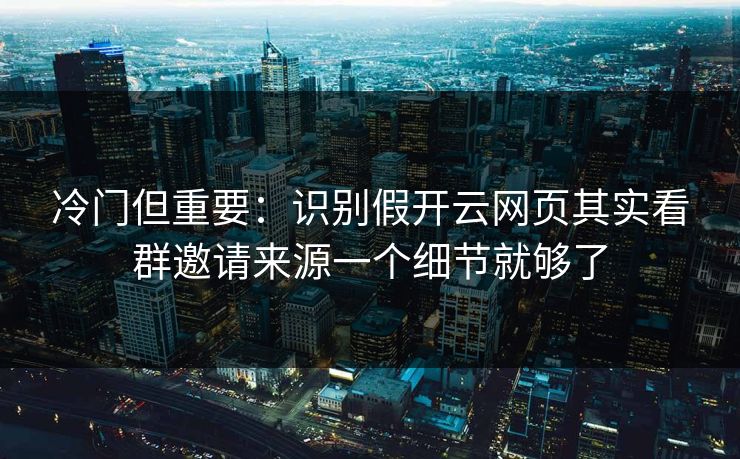 冷门但重要：识别假开云网页其实看群邀请来源一个细节就够了