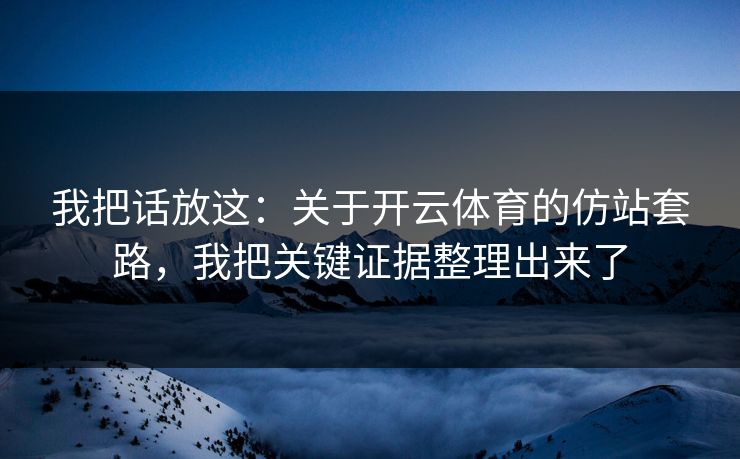 我把话放这：关于开云体育的仿站套路，我把关键证据整理出来了
