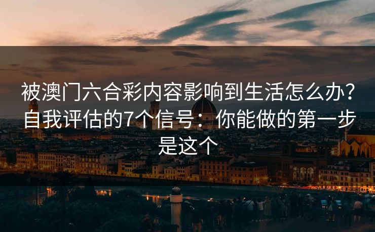 被澳门六合彩内容影响到生活怎么办？自我评估的7个信号：你能做的第一步是这个