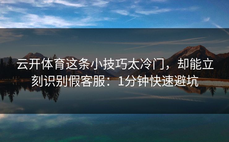 云开体育这条小技巧太冷门，却能立刻识别假客服：1分钟快速避坑