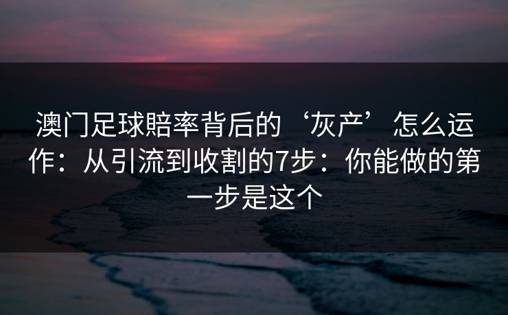 澳门足球賠率背后的‘灰产’怎么运作：从引流到收割的7步：你能做的第一步是这个