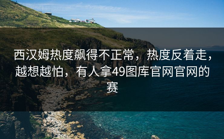 西汉姆热度飙得不正常，热度反着走，越想越怕，有人拿49图库官网官网的赛