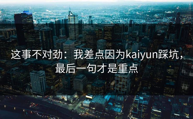 这事不对劲：我差点因为kaiyun踩坑，最后一句才是重点