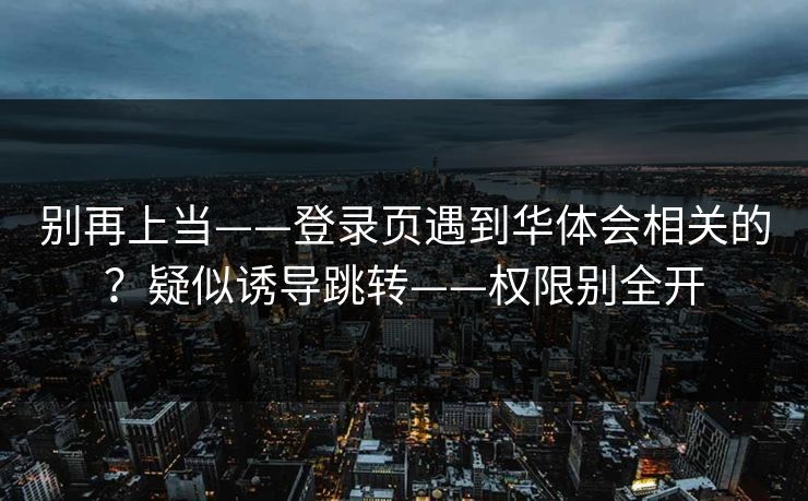 别再上当——登录页遇到华体会相关的？疑似诱导跳转——权限别全开