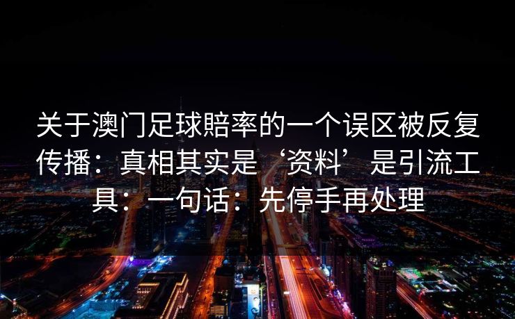 关于澳门足球賠率的一个误区被反复传播：真相其实是‘资料’是引流工具：一句话：先停手再处理