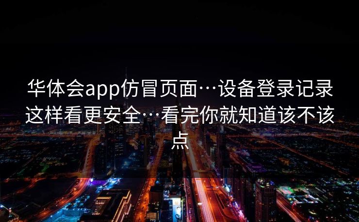 华体会app仿冒页面…设备登录记录这样看更安全…看完你就知道该不该点