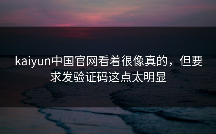 kaiyun中国官网看着很像真的，但要求发验证码这点太明显