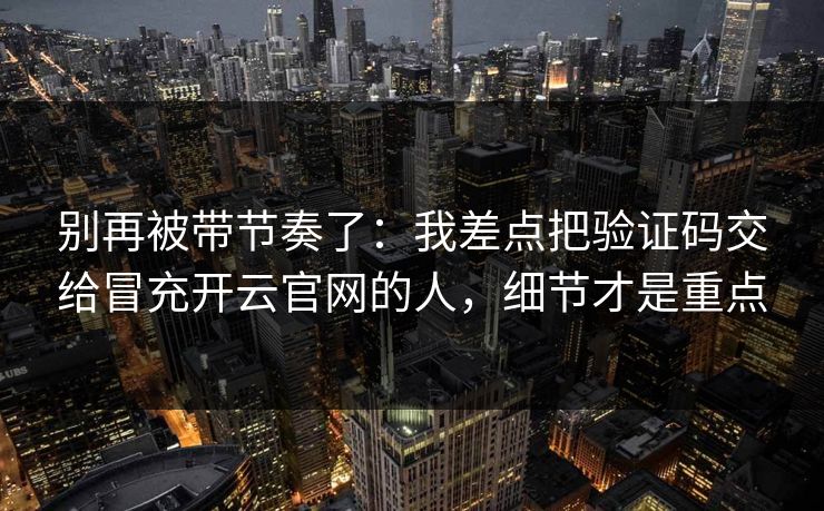 别再被带节奏了：我差点把验证码交给冒充开云官网的人，细节才是重点