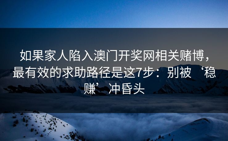 如果家人陷入澳门开奖网相关赌博，最有效的求助路径是这7步：别被‘稳赚’冲昏头