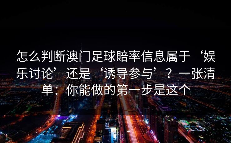 怎么判断澳门足球賠率信息属于‘娱乐讨论’还是‘诱导参与’？一张清单：你能做的第一步是这个