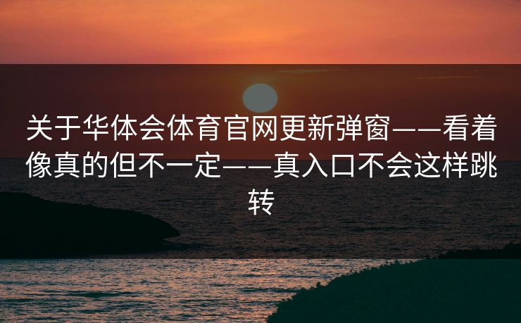 关于华体会体育官网更新弹窗——看着像真的但不一定——真入口不会这样跳转
