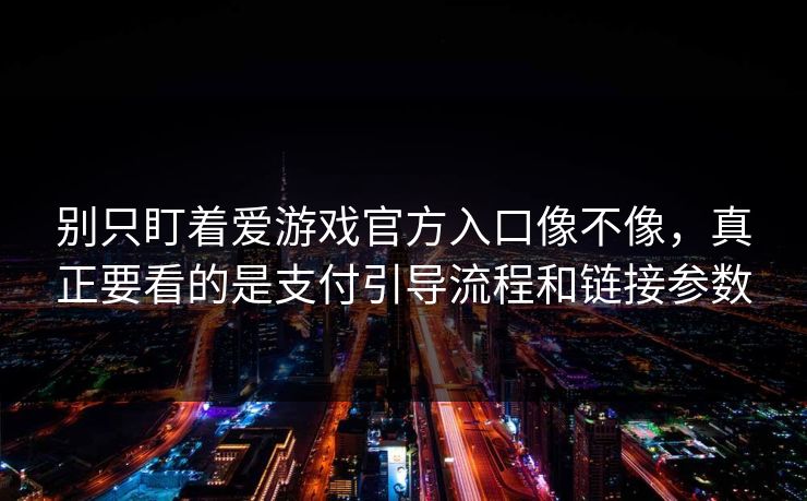 别只盯着爱游戏官方入口像不像，真正要看的是支付引导流程和链接参数