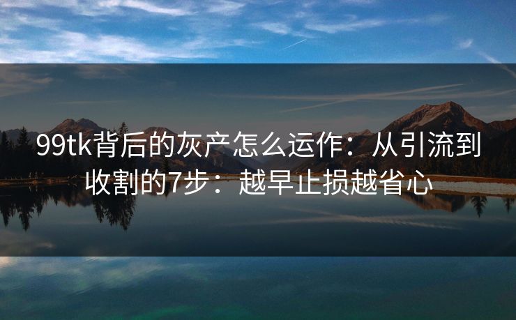 99tk背后的灰产怎么运作：从引流到收割的7步：越早止损越省心
