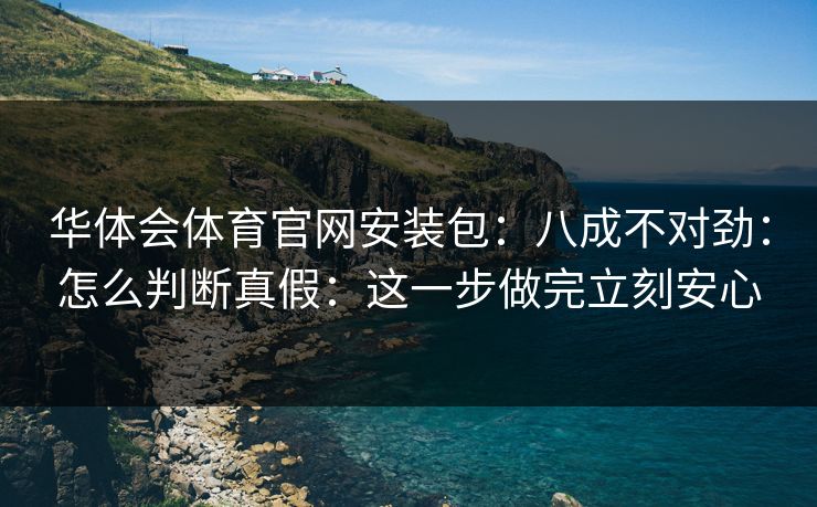 华体会体育官网安装包：八成不对劲：怎么判断真假：这一步做完立刻安心