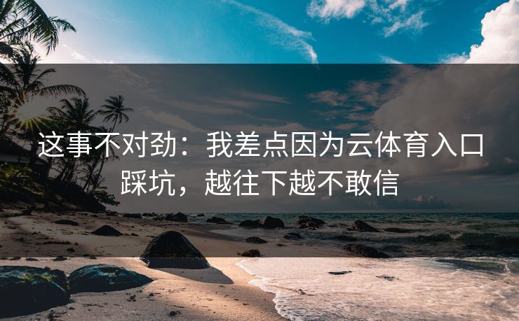 这事不对劲：我差点因为云体育入口踩坑，越往下越不敢信
