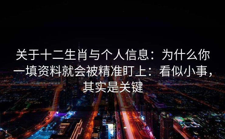 关于十二生肖与个人信息：为什么你一填资料就会被精准盯上：看似小事，其实是关键