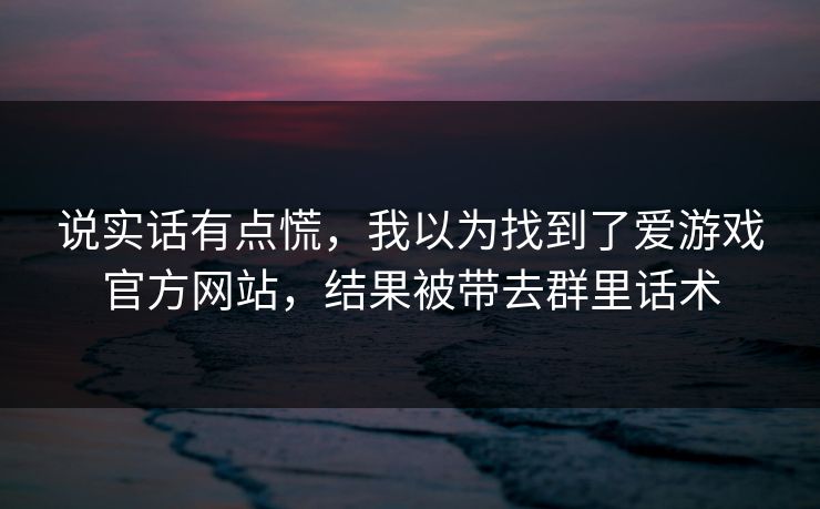 说实话有点慌，我以为找到了爱游戏官方网站，结果被带去群里话术