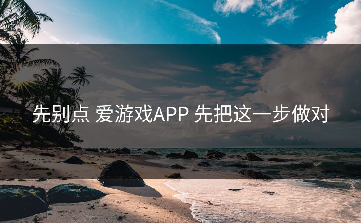 先别点 爱游戏APP 先把这一步做对