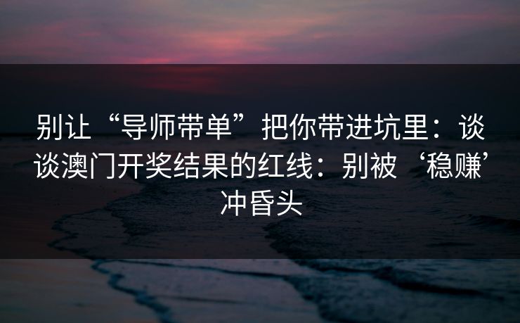 别让“导师带单”把你带进坑里：谈谈澳门开奖结果的红线：别被‘稳赚’冲昏头