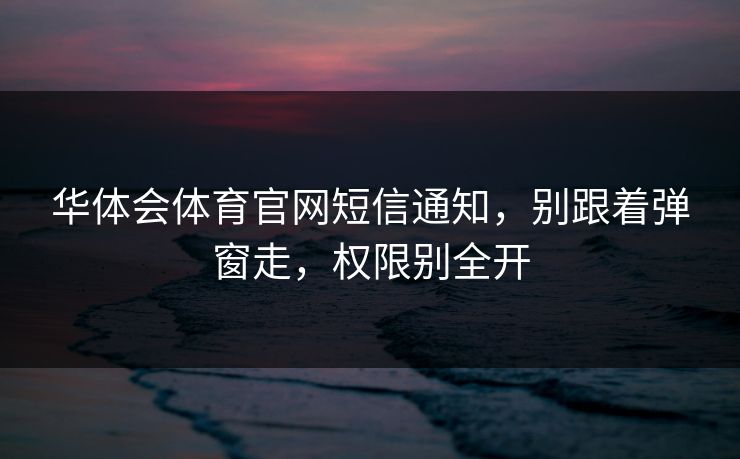 华体会体育官网短信通知,别跟着弹窗走,权限别全开 华体会体育官网短信通知,别跟着弹窗走,权限别全开