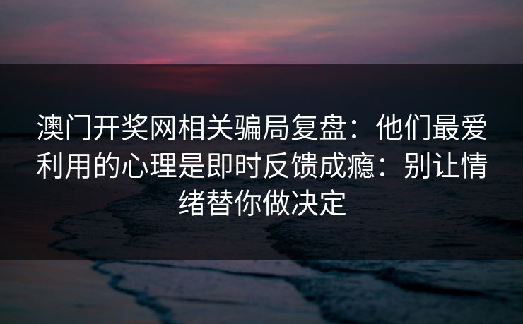 澳门开奖网相关骗局复盘：他们最爱利用的心理是即时反馈成瘾：别让情绪替你做决定