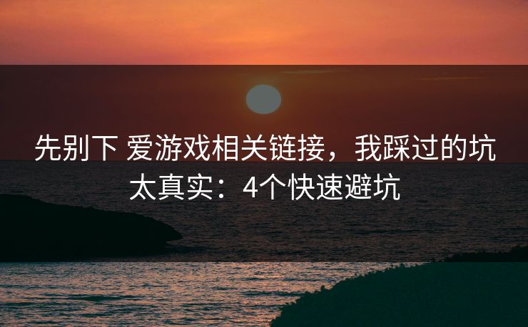 先别下 爱游戏相关链接，我踩过的坑太真实：4个快速避坑