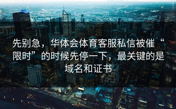 先别急，华体会体育客服私信被催“限时”的时候先停一下，最关键的是域名和证书
