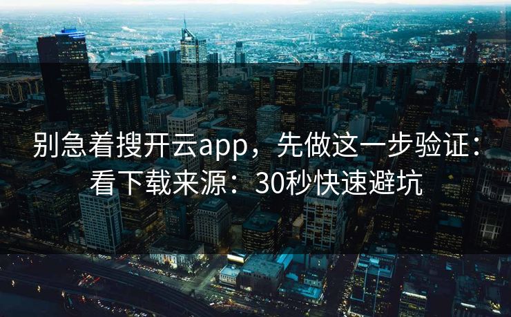 别急着搜开云app，先做这一步验证：看下载来源：30秒快速避坑
