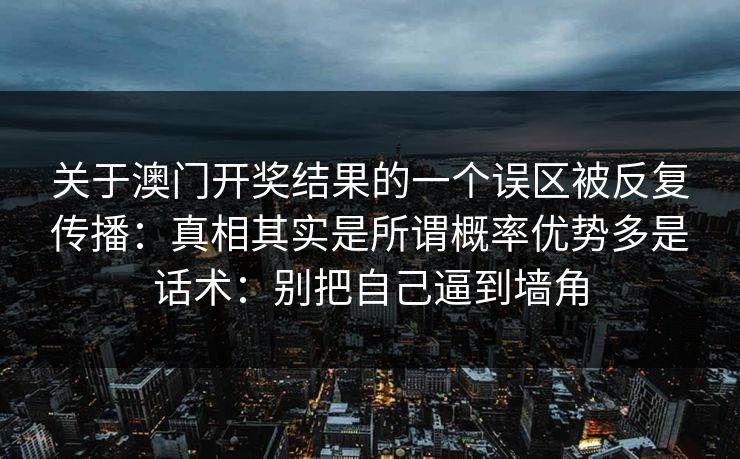 关于澳门开奖结果的一个误区被反复传播：真相其实是所谓概率优势多是话术：别把自己逼到墙角