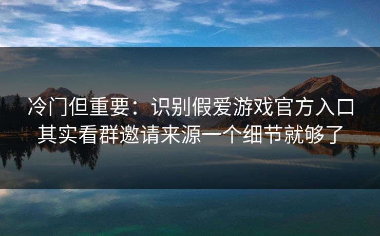冷门但重要：识别假爱游戏官方入口其实看群邀请来源一个细节就够了