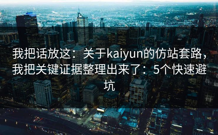 我把话放这：关于kaiyun的仿站套路，我把关键证据整理出来了：5个快速避坑