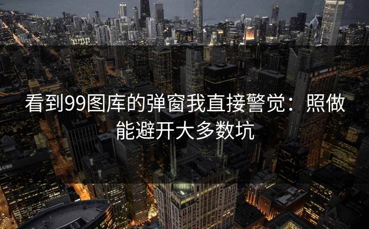 看到99图库的弹窗我直接警觉:照做能避开大多数坑 看到99图库的弹窗我直接警觉:照做能避开大多数坑