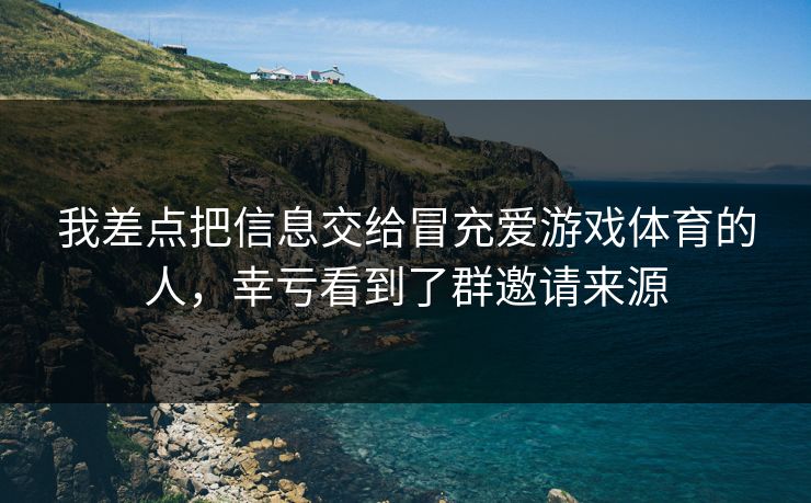 我差点把信息交给冒充爱游戏体育的人,幸亏看到了群邀请来源 我差点把信息交给冒充爱游戏体育的人,幸亏看到了群邀请来源