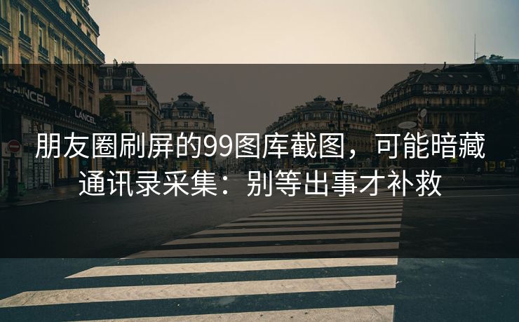 朋友圈刷屏的99图库截图,可能暗藏通讯录采集:别等出事才补救 朋友圈刷屏的99图库截图,可能暗藏通讯录采集:别等出事才补救