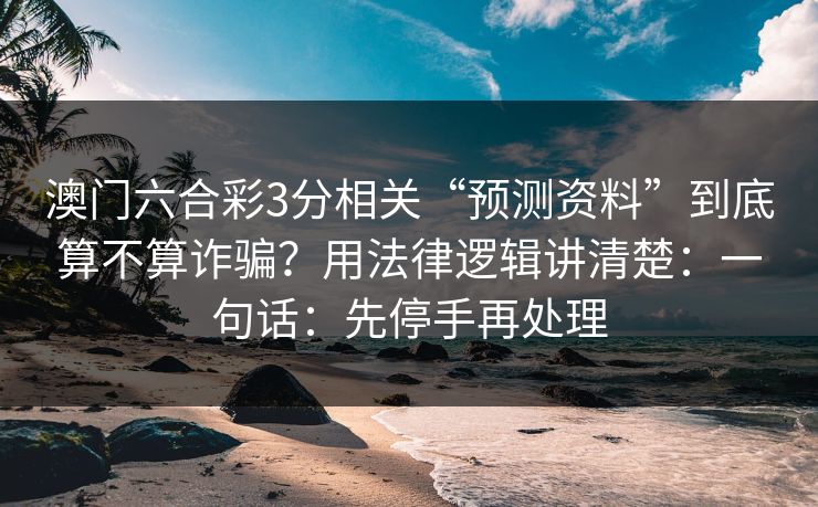 澳门六合彩3分相关“预测资料”到底算不算诈骗？用法律逻辑讲清楚：一句话：先停手再处理